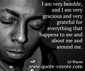 Lil Wayne - I am very humble, and I am very gracious and very grateful for everything that happens to me and about me and around me. 