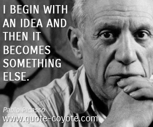 Pablo Picasso - I begin with an idea and then it becomes something else.