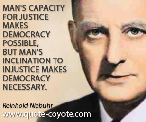 Reinhold Niebuhr - Man's capacity for justice makes democracy possible, but man's inclination to injustice makes democracy necessary.