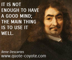 Rene Descartes - It is not enough to have a good mind; the main thing is to use it well.