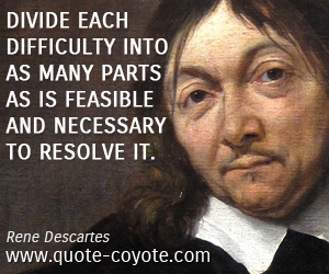 Rene Descartes - Divide each difficulty into as many parts as is feasible and necessary to resolve it.