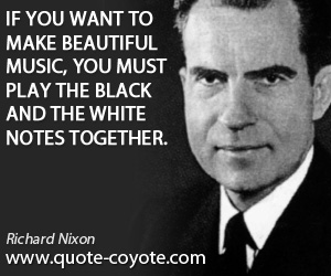 Richard Nixon - If you want to make beautiful music, you must play the black and the white notes together.