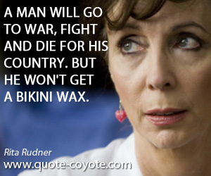 Wax quotes - A man will go to war, fight and die for his country. But he won't get a bikini wax.