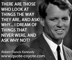 Robert Kennedy - There are those who look at things the way they are, and ask why... I dream of things that never were, and ask why not?