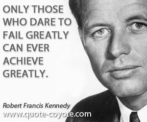 Robert Kennedy - Only those who dare to fail greatly can ever achieve greatly.