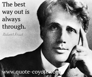 Robert Frost - The best way out is always through.
