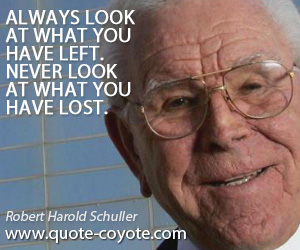 Always quotes - Always look at what you have left. Never look at what you have lost.