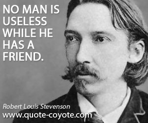 Robert Louis Stevenson - No man is useless while he has a friend.