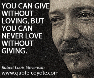 Give quotes - You can give without loving, but you can never love without giving.