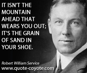 Robert William Service - It isn't the mountain ahead that wears you out; it's the grain of sand in your shoe.