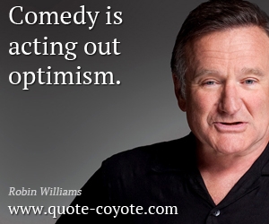 Robin Williams - Comedy is acting out optimism.