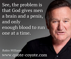  quotes - See, the problem is that God gives men a brain and a penis, and only enough blood to run one at a time.