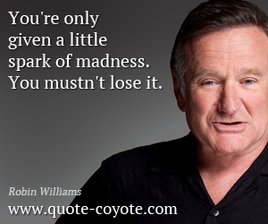 Robin Williams - You're only given a little spark of madness. You mustn't lose it.