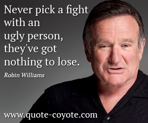 Robin Williams - Never pick a fight with an ugly person, they've got nothing to lose.
