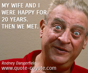 Rodney Dangerfield - My wife and I were happy for 20 years. Then we met.