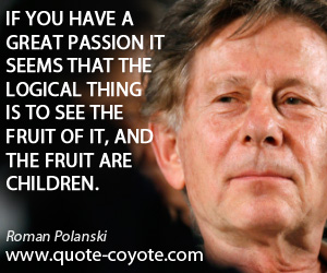 See quotes - If you have a great passion it seems that the logical thing is to see the fruit of it, and the fruit are children.