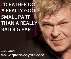 Big quotes - I'd rather do a really good small part than a really bad big part.