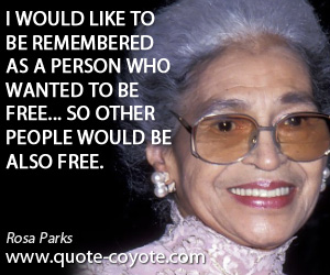 Rosa Parks - I would like to be remembered as a person who wanted to be free... so other people would be also free.