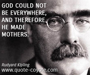 Rudyard Kipling - God could not be everywhere, and therefore he made mothers.