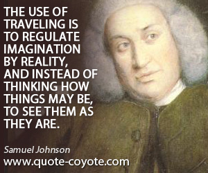  quotes - The use of traveling is to regulate imagination by reality, and instead of thinking how things may be, to see them as they are.