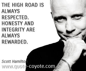 Scott Hamilton - The high road is always respected. Honesty and integrity are always rewarded.