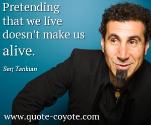 Serj Tankian - Pretending that we live doesn't make us alive.