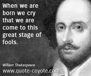 Stage quotes - When we are born we cry that we are come to this great stage of fools.