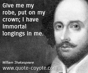  quotes - Give me my robe, put on my crown; I have Immortal longings in me.