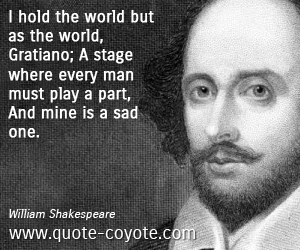  quotes - I hold the world but as the world, Gratiano; A stage where every man must play a part, And mine is a sad one.