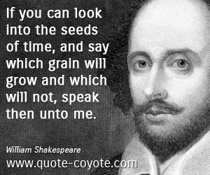 Grow quotes - If you can look into the seeds of time, and say which grain will grow and which will not, speak then unto me. 