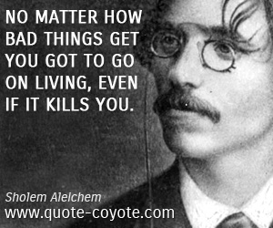 Living quotes - No matter how bad things get you got to go on living, even if it kills you.