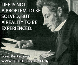 Soren Kierkegaard - Life is not a problem to be solved, but a reality to be experienced.