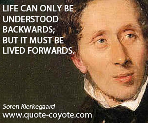 Soren Kierkegaard - Life can only be understood backwards; but it must be lived forwards.