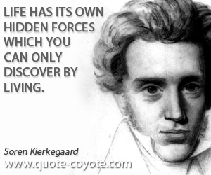 Soren Kierkegaard - Life has its own hidden forces which you can only discover by living.