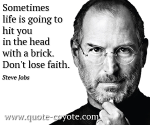Steve Jobs - Sometimes life is going to hit you in the head with a brick. Don't lose faith.