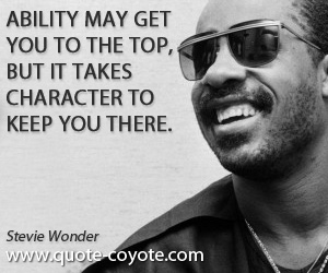 Stevie Wonder - Ability may get you to the top, but it takes character to keep you there.