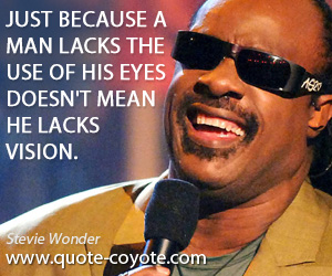 Stevie Wonder - Just because a man lacks the use of his eyes doesn't mean he lacks vision.