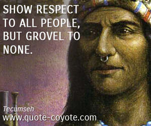 Tecumseh - Show respect to all people, but grovel to none.
