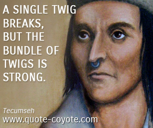 Tecumseh - A single twig breaks, but the bundle of twigs is strong.