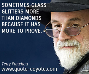 Terry Pratchett - Sometimes glass glitters more than diamonds because it has more to prove.