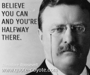 Theodore Roosevelt - Believe you can and you're halfway there.