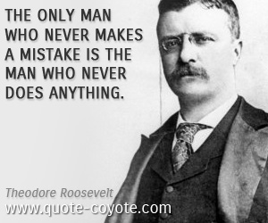Theodore Roosevelt - The only man who never makes a mistake is the man who never does anything.