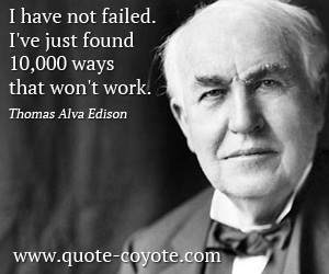 Thomas Alva Edison - I have not failed. I've just found 10,000 ways that won't work.