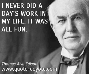 Thomas Alva Edison - I never did a day's work in my life. It was all fun.