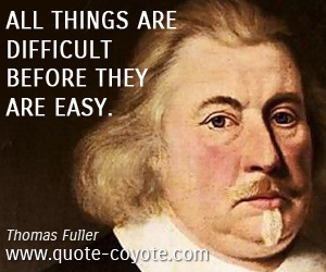 Thomas Fuller - All things are difficult before they are easy.