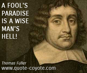  quotes - A fool's paradise is a wise man's hell!