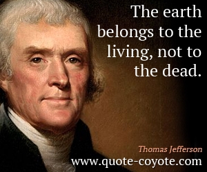  quotes - The earth belongs to the living, not to the dead.