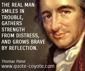 Thomas Paine - The real man smiles in trouble, gathers strength from distress, and grows brave by reflection.