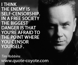 Tim Robbins - I think the enemy is self-censorship. In a free society the biggest danger is that you're afraid to the point where you censor yourself.