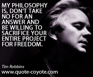 Tim Robbins - My philosophy is, don't take no for an answer and be willing to sacrifice your entire project for freedom.